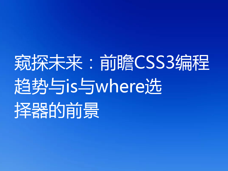 窥探未来：前瞻CSS3编程趋势与is与where选择器的前景