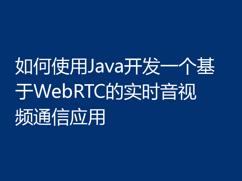 如何使用Java开发一个基于WebRTC的实时音视频通信应用