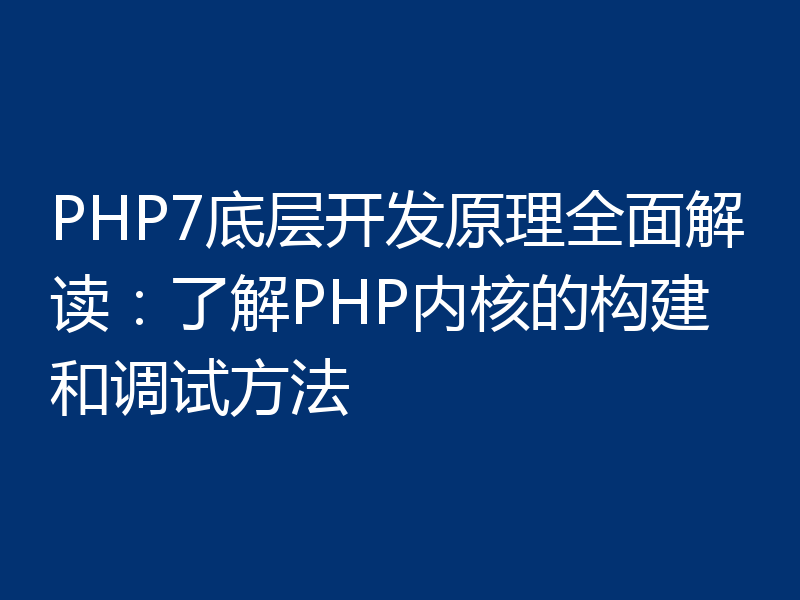 PHP7底层开发原理全面解读：了解PHP内核的构建和调试方法