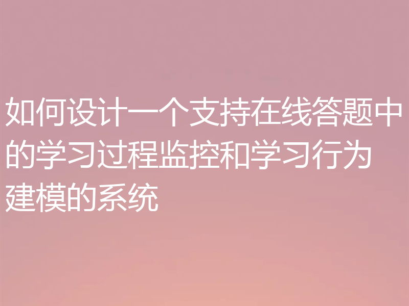 如何设计一个支持在线答题中的学习过程监控和学习行为建模的系统