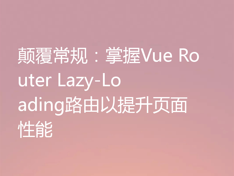 颠覆常规：掌握Vue Router Lazy-Loading路由以提升页面性能