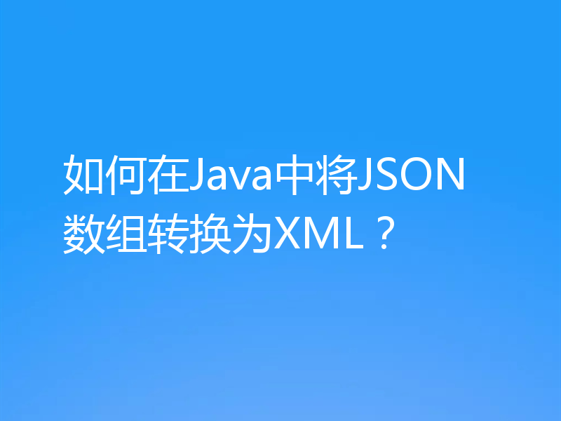 如何在Java中将JSON数组转换为XML？