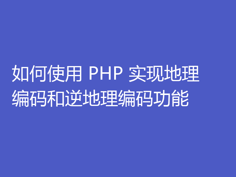 如何使用 PHP 实现地理编码和逆地理编码功能