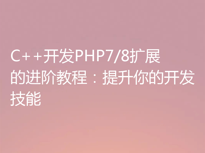 C++开发PHP7/8扩展的进阶教程：提升你的开发技能