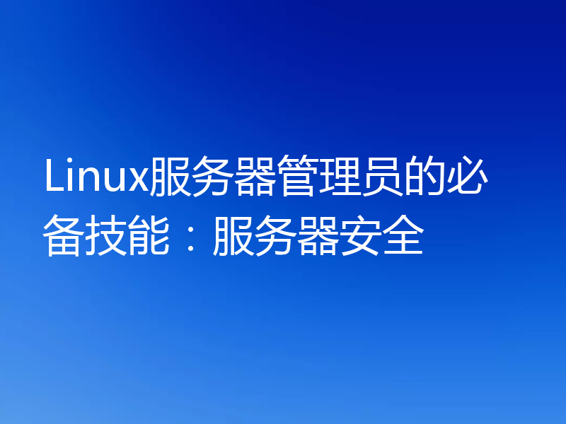 Linux服务器管理员的必备技能：服务器安全
