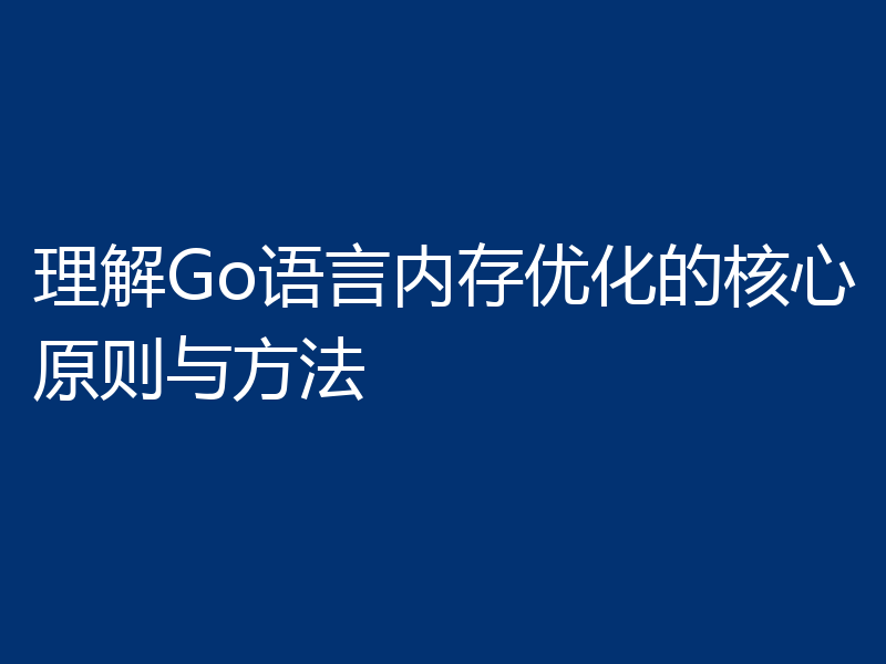 理解Go语言内存优化的核心原则与方法