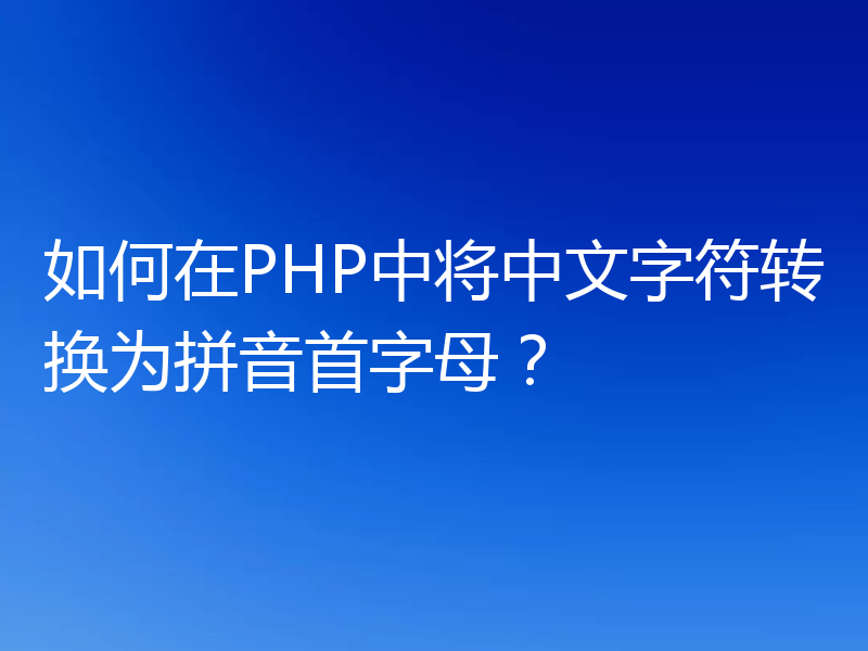 如何在PHP中将中文字符转换为拼音首字母？
