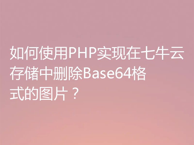 如何使用PHP实现在七牛云存储中删除Base64格式的图片？