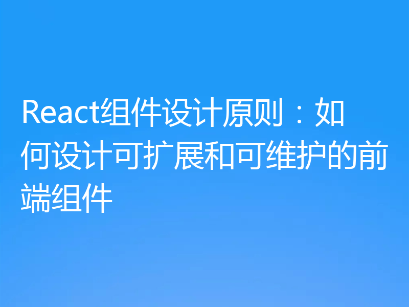 React组件设计原则：如何设计可扩展和可维护的前端组件
