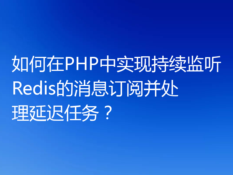 如何在PHP中实现持续监听Redis的消息订阅并处理延迟任务？