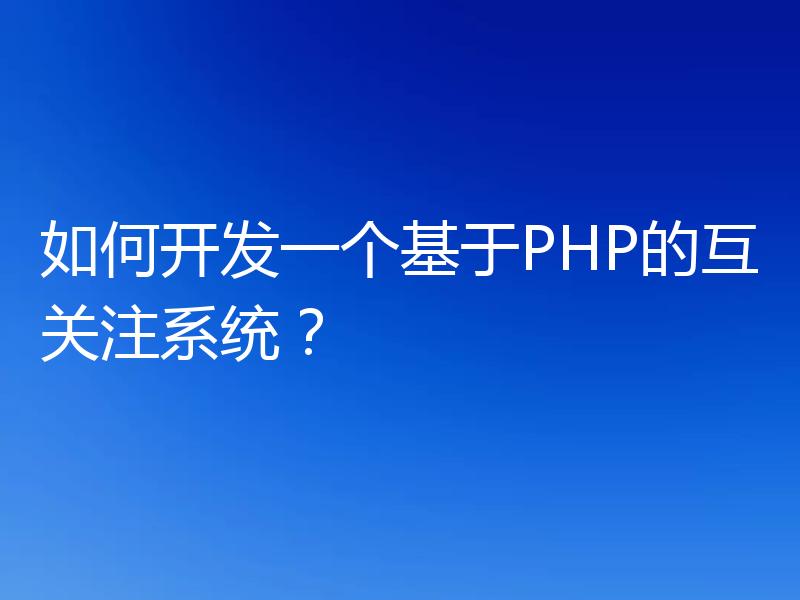 如何开发一个基于PHP的互关注系统？