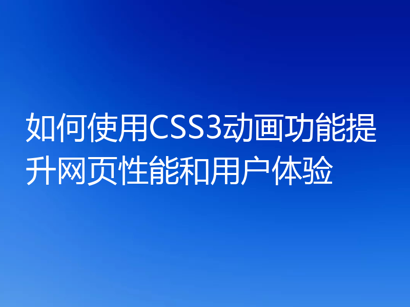如何使用CSS3动画功能提升网页性能和用户体验