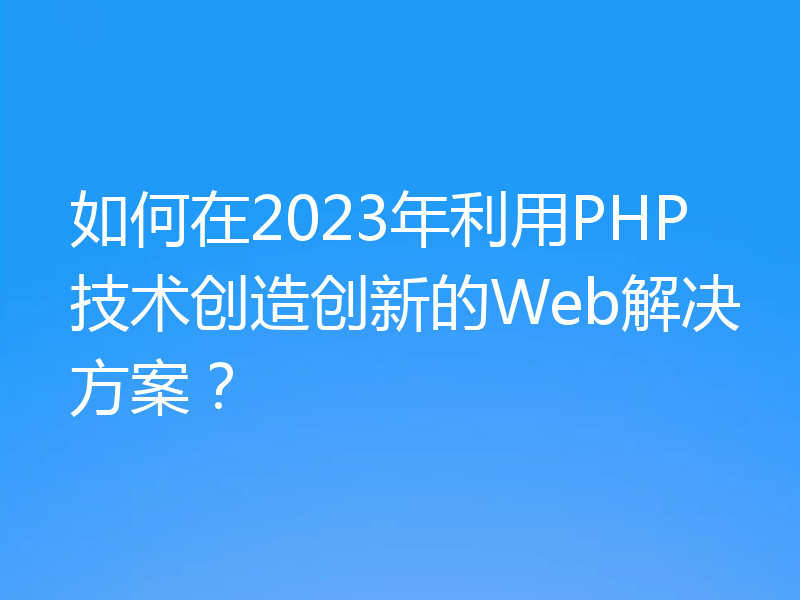 如何在2023年利用PHP技术创造创新的Web解决方案？