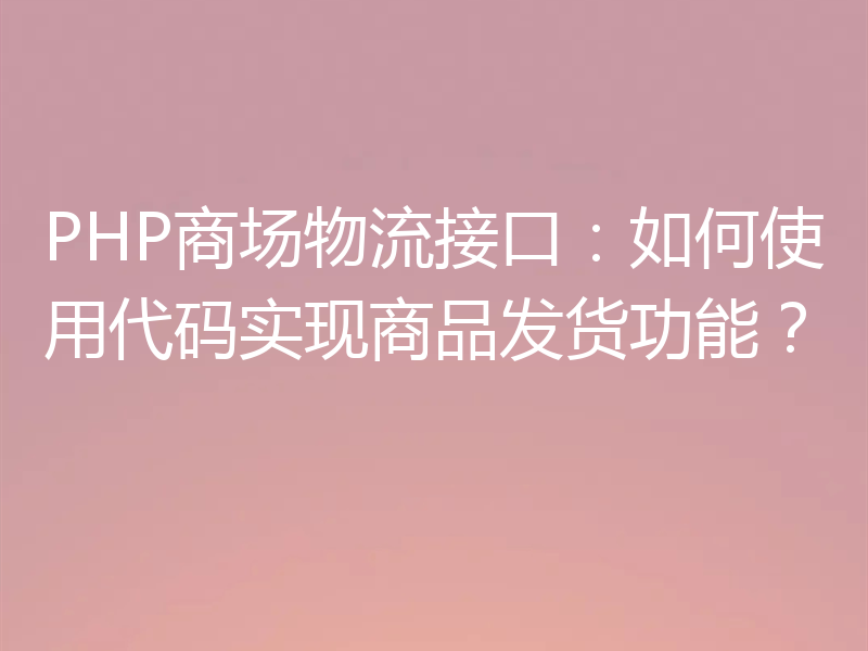 PHP商场物流接口：如何使用代码实现商品发货功能？
