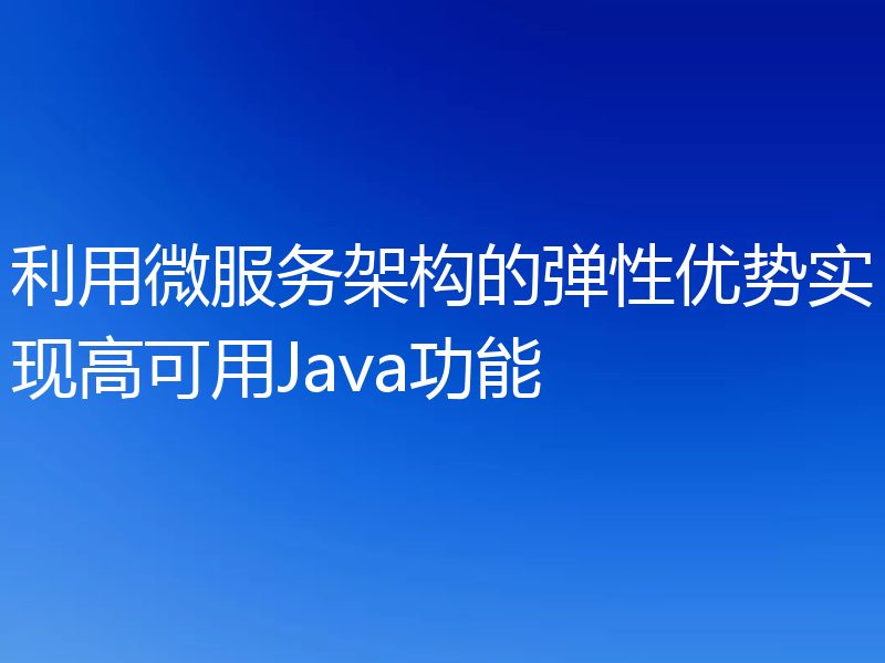 利用微服务架构的弹性优势实现高可用Java功能