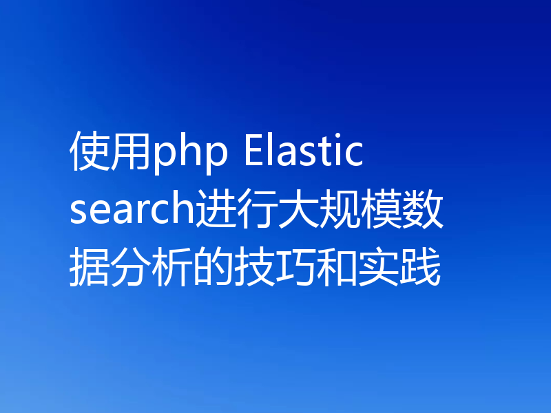 使用php Elasticsearch进行大规模数据分析的技巧和实践