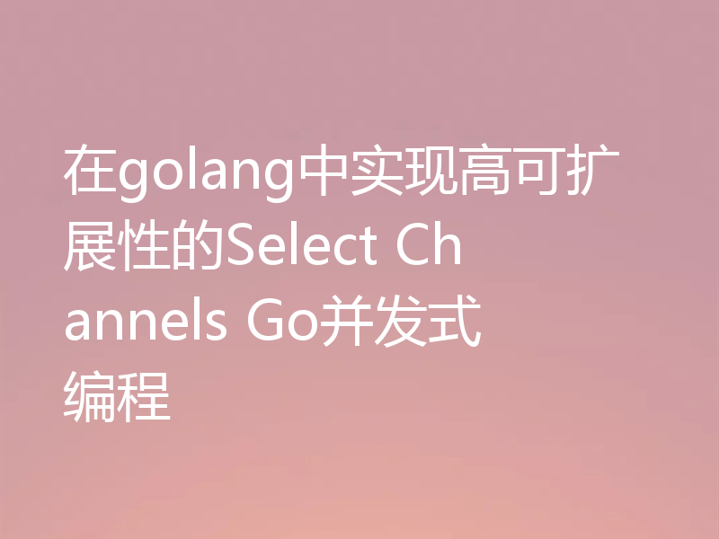 在golang中实现高可扩展性的Select Channels Go并发式编程