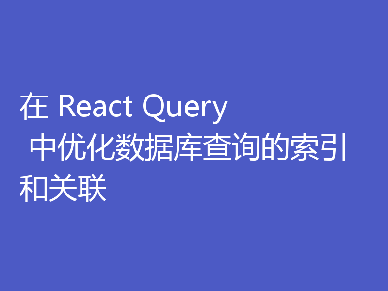 在 React Query 中优化数据库查询的索引和关联