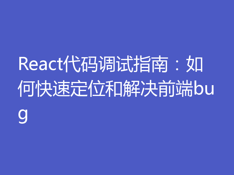 React代码调试指南：如何快速定位和解决前端bug