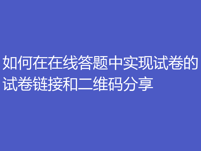 如何在在线答题中实现试卷的试卷链接和二维码分享