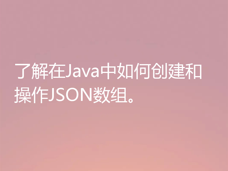 了解在Java中如何创建和操作JSON数组。
