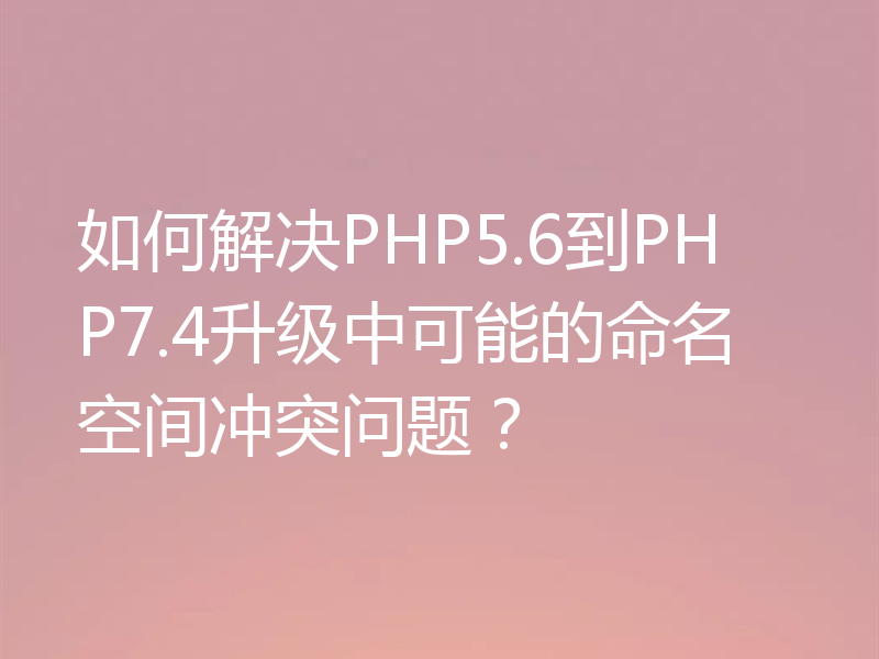 如何解决PHP5.6到PHP7.4升级中可能的命名空间冲突问题？