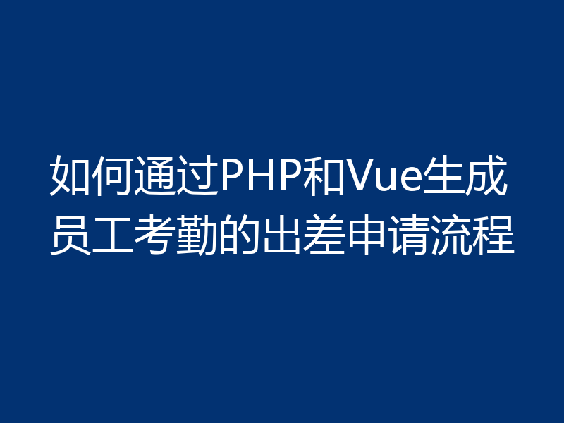 如何通过PHP和Vue生成员工考勤的出差申请流程