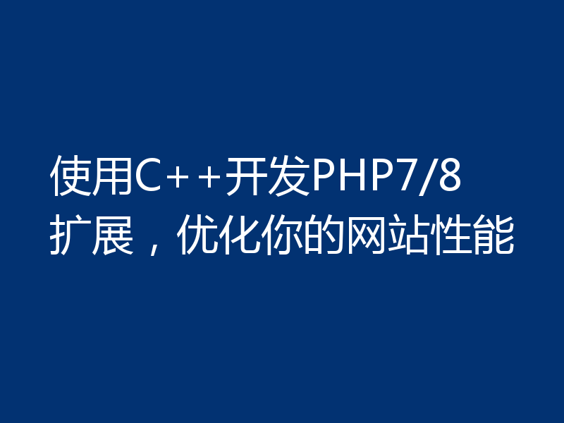 使用C++开发PHP7/8扩展，优化你的网站性能