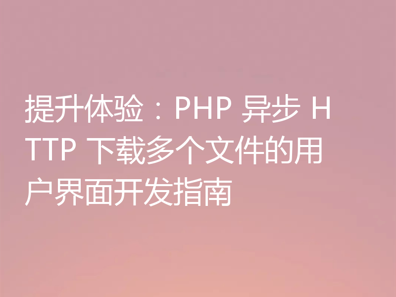 提升体验：PHP 异步 HTTP 下载多个文件的用户界面开发指南