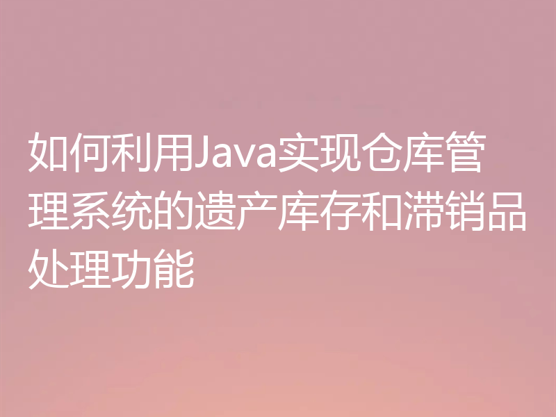 如何利用Java实现仓库管理系统的遗产库存和滞销品处理功能