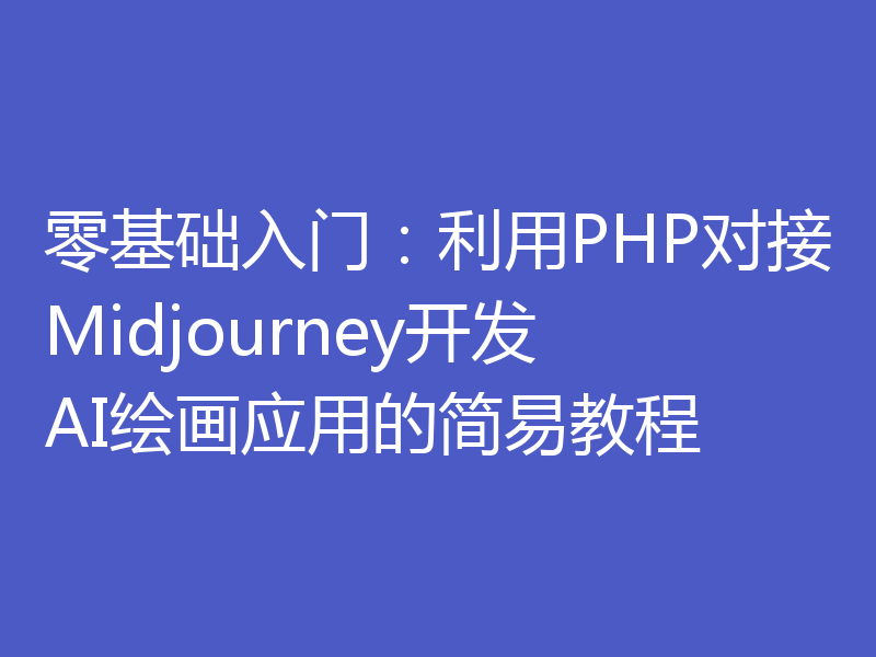 零基础入门：利用PHP对接Midjourney开发AI绘画应用的简易教程