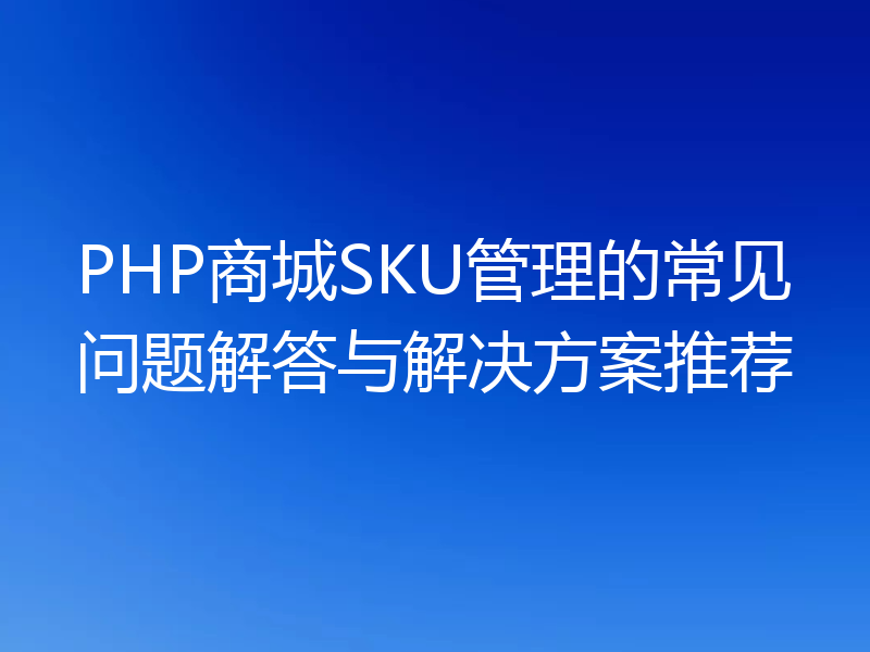 PHP商城SKU管理的常见问题解答与解决方案推荐