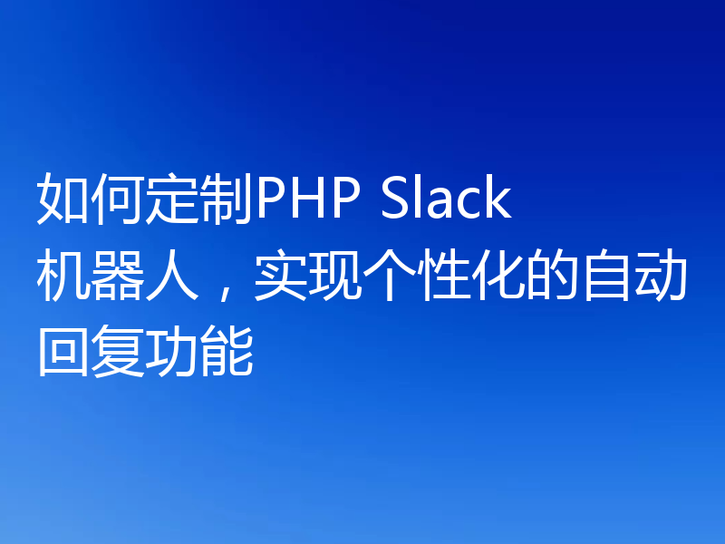 如何定制PHP Slack机器人，实现个性化的自动回复功能