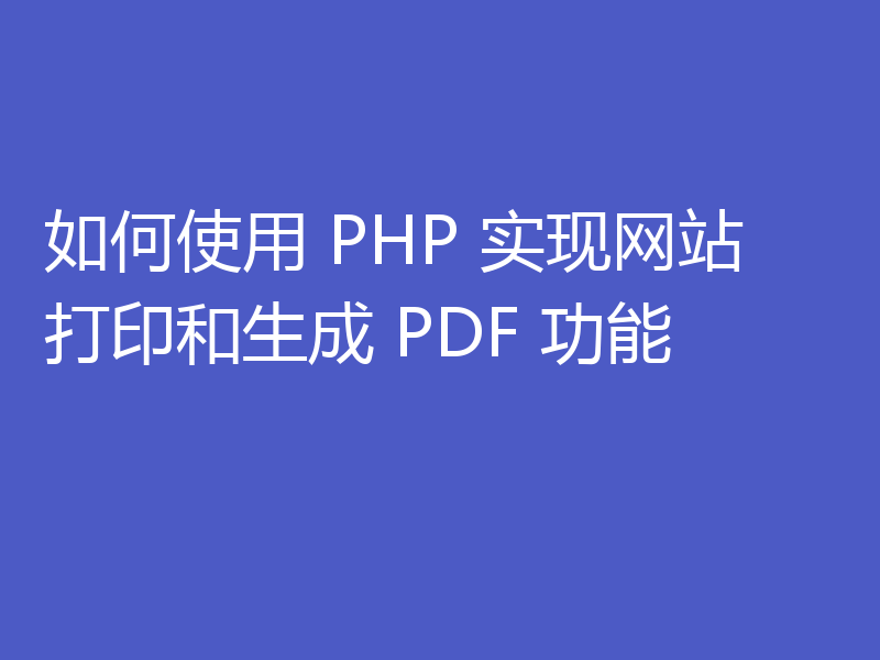 如何使用 PHP 实现网站打印和生成 PDF 功能