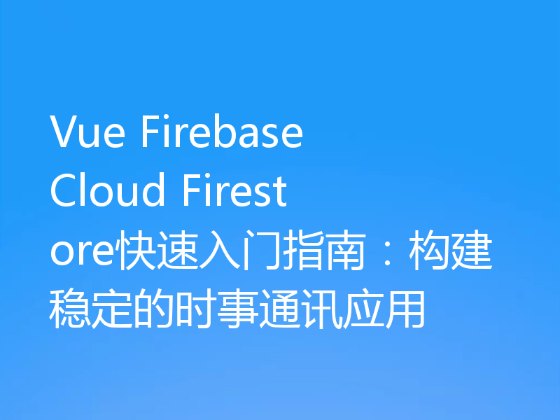 Vue Firebase Cloud Firestore快速入门指南：构建稳定的时事通讯应用