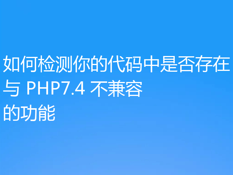 如何检测你的代码中是否存在与 PHP7.4 不兼容的功能