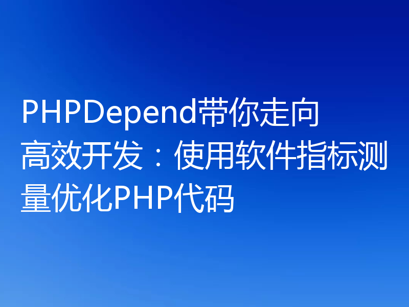 PHPDepend带你走向高效开发：使用软件指标测量优化PHP代码