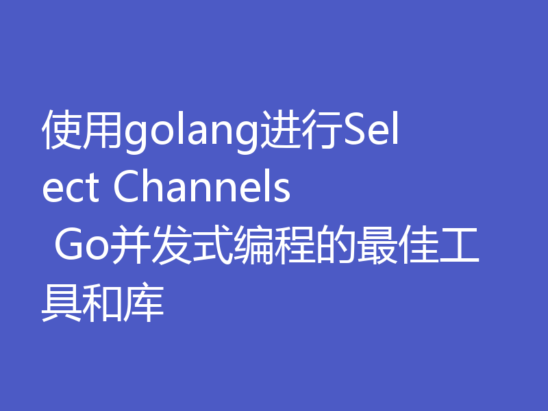 使用golang进行Select Channels Go并发式编程的最佳工具和库