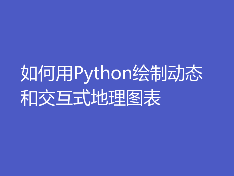 如何用Python绘制动态和交互式地理图表