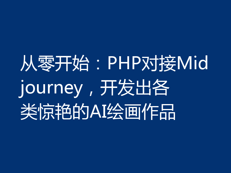 从零开始：PHP对接Midjourney，开发出各类惊艳的AI绘画作品