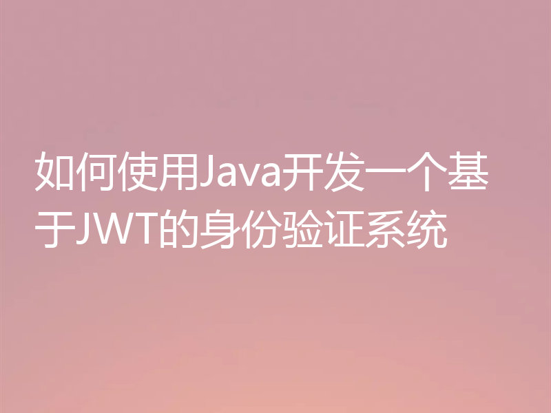 如何使用Java开发一个基于JWT的身份验证系统