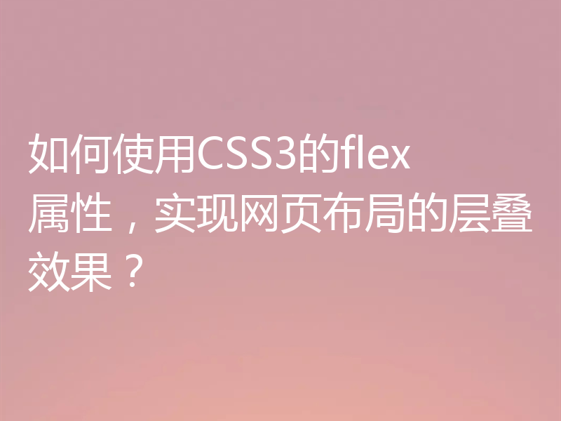 如何使用CSS3的flex属性，实现网页布局的层叠效果？