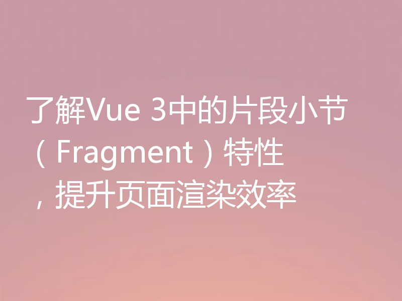 了解Vue 3中的片段小节（Fragment）特性，提升页面渲染效率