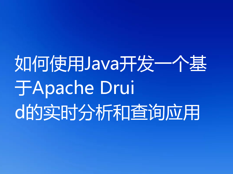 如何使用Java开发一个基于Apache Druid的实时分析和查询应用