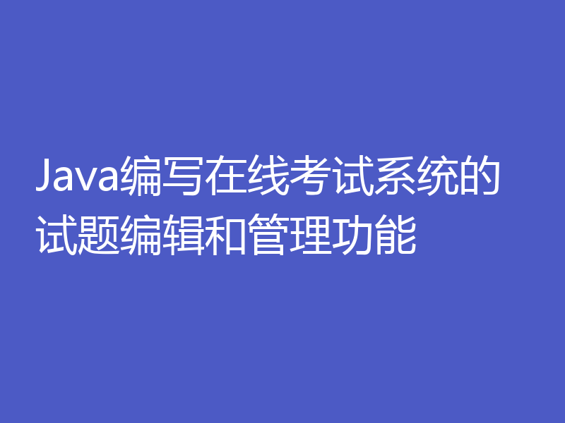 Java编写在线考试系统的试题编辑和管理功能