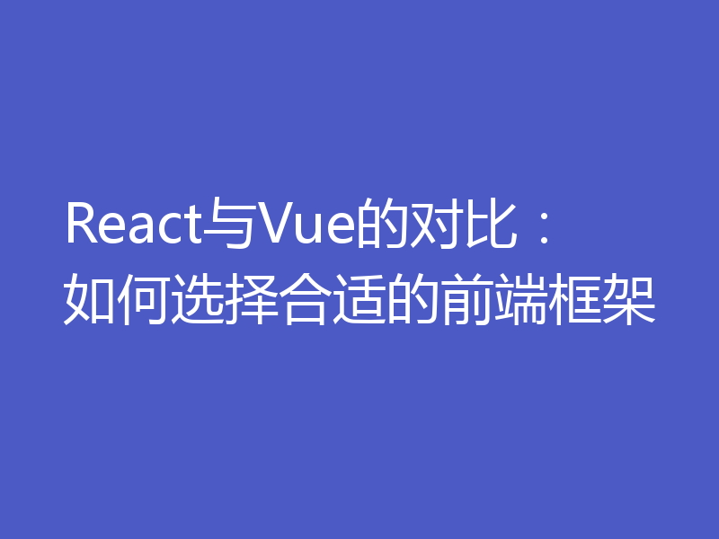 React与Vue的对比：如何选择合适的前端框架
