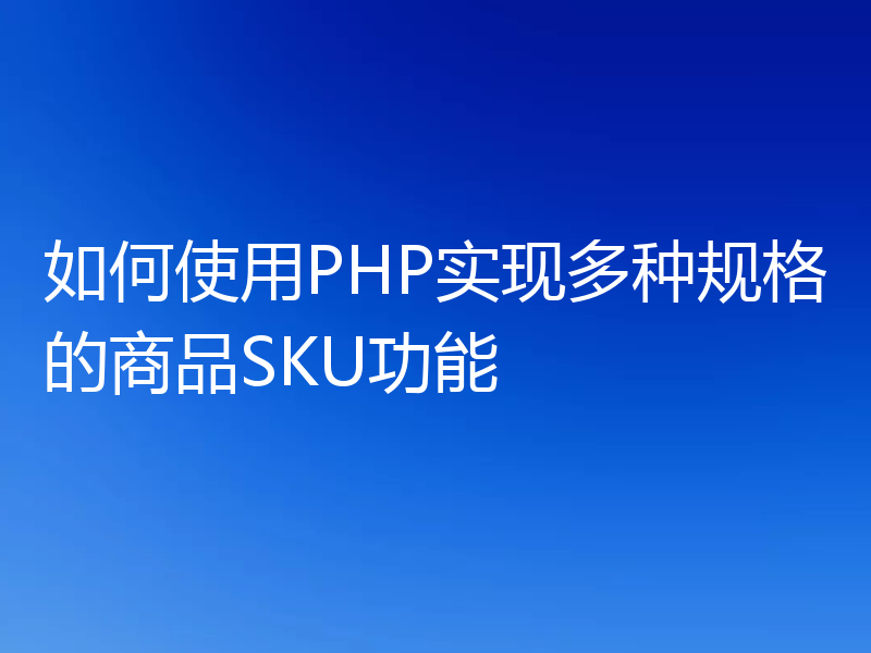 如何使用PHP实现多种规格的商品SKU功能