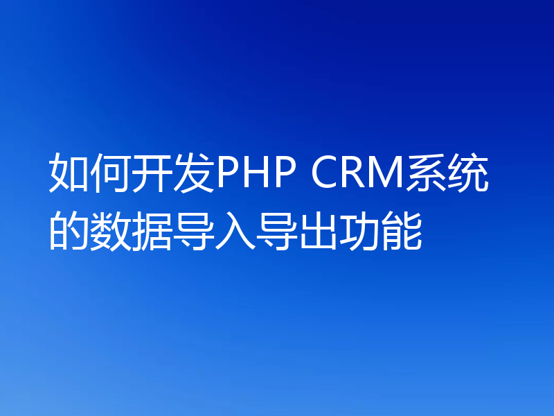 如何开发PHP CRM系统的数据导入导出功能