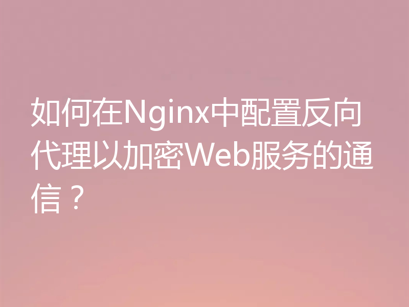 如何在Nginx中配置反向代理以加密Web服务的通信？