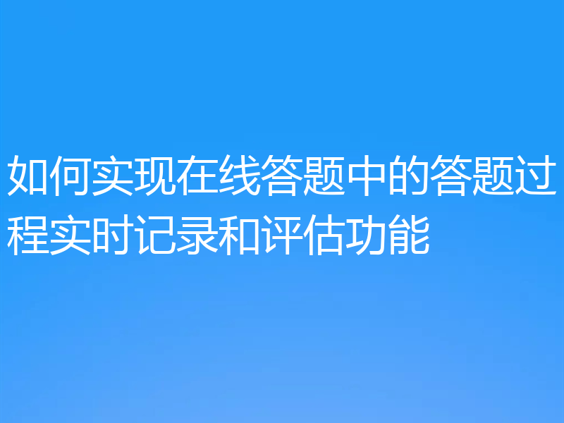 如何实现在线答题中的答题过程实时记录和评估功能